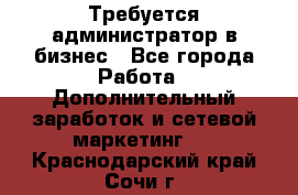 Требуется администратор в бизнес - Все города Работа » Дополнительный заработок и сетевой маркетинг   . Краснодарский край,Сочи г.